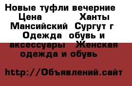 Новые туфли вечерние › Цена ­ 1 100 - Ханты-Мансийский, Сургут г. Одежда, обувь и аксессуары » Женская одежда и обувь   